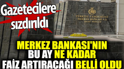 Merkez Bankası'nın bu ay ne kadar faiz artıracağı belli oldu. Gazetecilere sızdırıldı