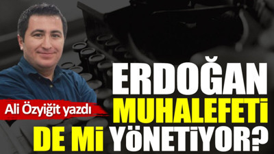 Erdoğan muhalefeti de mi yönetiyor?