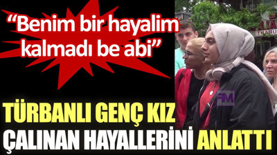 Türbanlı genç kız çalınan hayallerini anlattı: Benim bir hayalim kalmadı be abi