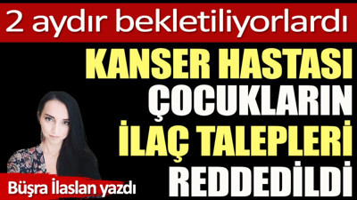 Kanser hastası çocukların ilaç talepleri reddedildi