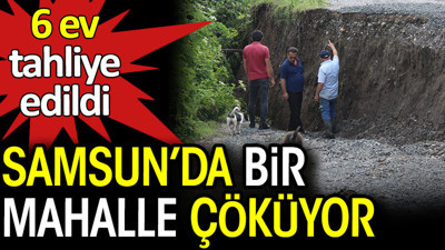 Samsun'da bir mahalle çöküyor. 6 ev tahliye edildi