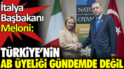 İtalya Başbakanı Meloni: Türkiye’nin AB üyeliği gündemde değil