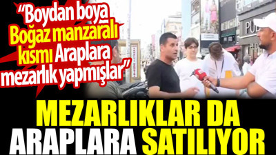 Kandilli'deki mezarlıklar da Araplara satılmış. Boğaz manzaralı kısmı Araplar almış