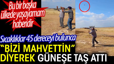 Güneşe 'Bizi Mahvettin' diyerek taş fırlattı. Bu bir başka ülkede yaşayamam haberi