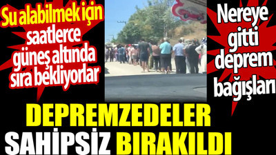 Depremzedeler sahipsiz bırakıldı. Su alabilmek için güneş altında sıra bekliyorlar