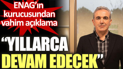 ENAG’ın kurucusundan vahim açıklama: Yıllarca devam edecek