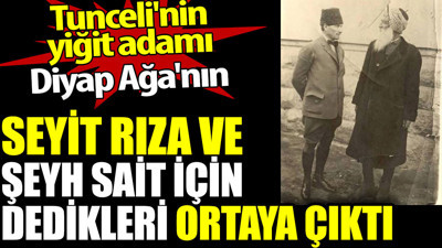Tunceli'nin yiğit adamı Diyap Ağa'nın Seyit Rıza ve Şeyh Sait için dedikleri ortaya çıktı