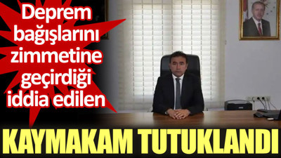 Deprem bağışlarını zimmetine geçirdiği iddia edilen kaymakam tutuklandı
