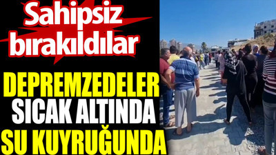 Depremzedeler sıcak altında su kuyruğunda. Sahipsiz bırakıldılar