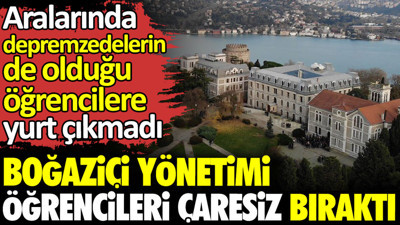 Boğaziçi yönetimi öğrencileri çaresiz bıraktı: Aralarında depremzedelerin de olduğu öğrencilere yurt çıkmadı