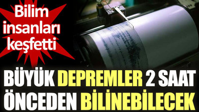 Büyük depremler 2 saat önceden bilinebilecek