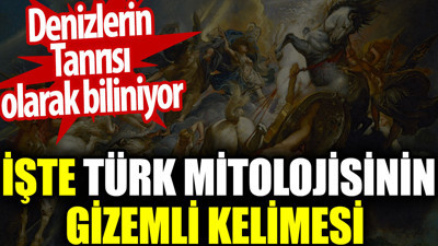 Türk mitolojinin gizemli kelimesi. Denizlerin Tanrısı olarak biliniyor