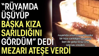 'Rüyamda üşüyüp başka kıza sarıldığını gördüm' dedi, mezarı ateşe verdi