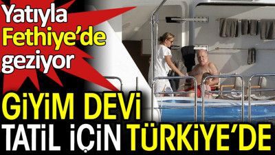 Giyim devi tatil için Türkiye’de. Yatıyla Fethiye’de geziyor