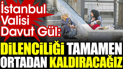 İstanbul Valisi Davut Gül: Dilenciliği tamamen ortadan kaldıracağız