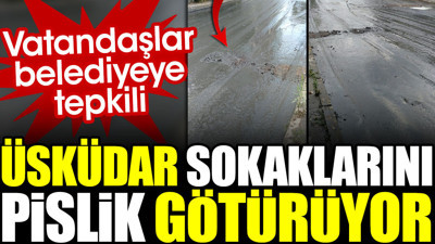 Üsküdar sokaklarını pislik götürüyor. Vatandaşlar belediyeye tepkili