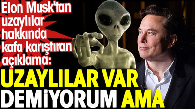 Elon Musk'tan uzaylılar hakkında kafa karıştıran açıklama: Uzaylılar var demiyorum ama