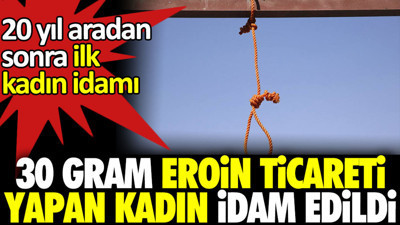 30 gr eroin ticareti yapan kadın idam edildi. 20 yıl sonra ilk idam