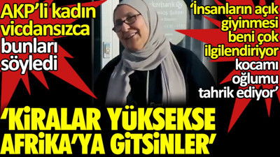 AKP’li kadın vicdansızca bunları söyledi. 'Kiralar yüksekse Afrika’ya gitsinler'