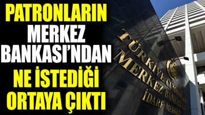 Patronların Merkez Bankası'ndan ne istediği ortaya çıktı