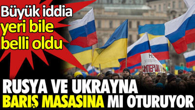Rusya Ukrayna barış masasına mı oturuyor. Büyük iddia: yeri bile belli oldu