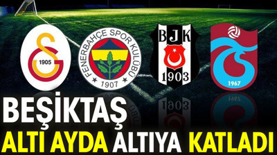 Beşiktaş altı ayda altıya katladı