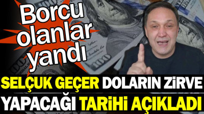 Selçuk Geçer doların zirve yapacağı tarihi açıkladı. Borcu olanlar yandı