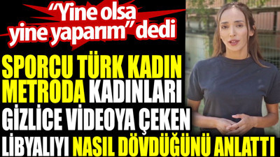 Sporcu Türk kadın metroda kadınları gizlice videoya çeken Libyalıyı nasıl dövdüğünü anlattı