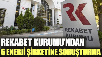 Rekabet Kurumu’ndan 6 enerji şirketine soruşturma