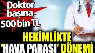 Hekimlikte 'hava parası' dönemi. Doktor başına 500 bin TL
