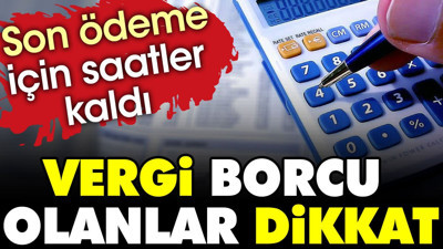 Vergi borcu olanlar dikkat. Son ödeme için saatler kaldı