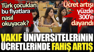Vakıf üniversitelerinin ücretlerinde yüzde 300'e varan artış