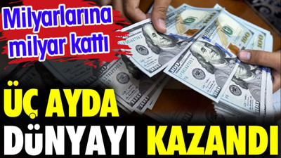 Üç ayda dünyayı kazandı. Milyarlarına milyar kattı