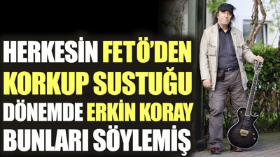 Herkesin FETÖ'den korkup sustuğu dönemde Erkin Koray bunları söylemiş