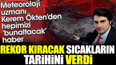 Meteoroloji Uzmanı Kerem Ökten rekor kıracak sıcakların tarihini verdi