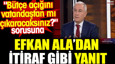 Bütçe açığını vatandaştan mı çıkaracaksınız sorusuna Efkan Ala’dan itiraf gibi yanıt