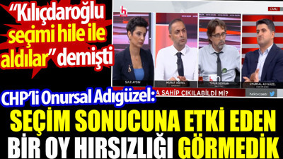 Onursal Adıgüzel "Seçime etki eden bir oy hırsızlığı görmedik" dedi. Kılıçdaroğlu seçimi hileyle adılar dedi
