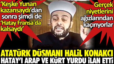 Atatürk düşmanı imam Halil Konakçı Hatay'ı Arap yurdu ilan etti