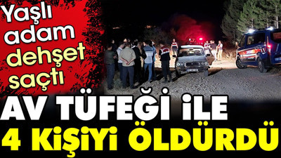 Yaşlı adam dehşet saçtı: Av tüfeği ile 4 kişiyi öldürdü