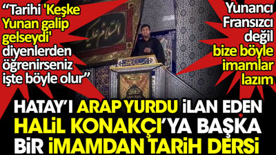 Hatay'ı Arap yurdu ilan eden Halil Konakçı'ya gerçek bir imamdan tarih dersi