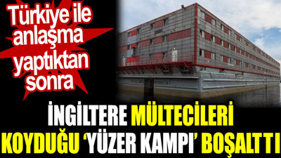 Türkiye ile anlaşma yaptıktan sonra İngiltere mültecileri koyduğu yüzer kampı boşalttı