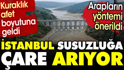 İstanbul susuzluğa çare arıyor. Kuraklık afet boyutuna geldi.