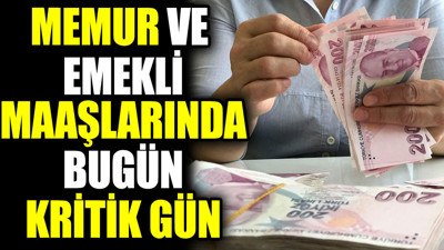 Memur ve emekli maaşlarında bugün kritik gün