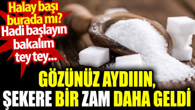 Şekere bir zam daha geldi. Gözünüz aydın. Halay başı burada mı? Hadi başlayın bakalım tey tey