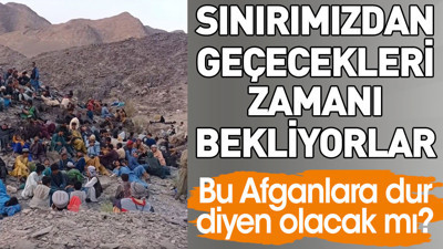 Afganlara dur diyen olacak mı? Sınırımızdan geçecekleri zamanı bekliyorlar