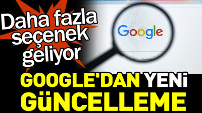 Google'dan yeni güncelleme: Daha fazla seçenek geliyor