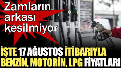 İşte 17 Ağustos itibarıyla benzin, motorin, LPG fiyatları. Zamların arkası kesilmiyor