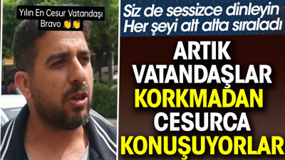 Artık vatandaşlar korkmadan cesurca konuşuyorlar. Siz de sessizce dinleyin