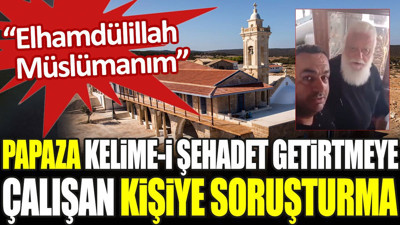 Papaza Kelime-i Şehadet getirtmeye çalışan kişiye soruşturma