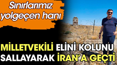 Milletvekili elini kolunu sallayarak İran'a geçti. Sınırlarımız yolgeçen hanı